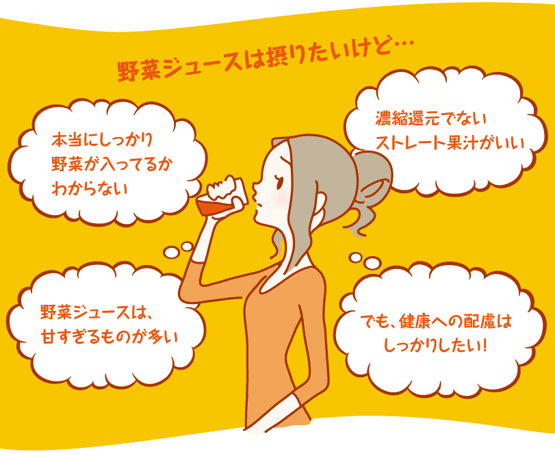 野菜ジュースはとりたいけど…。本当にしっかり野菜が入っているかわからない。濃縮還元でないストレート果汁がいい。野菜ジュースは、甘すぎるものが多い。でも、健康への配慮はしっかりしたい！